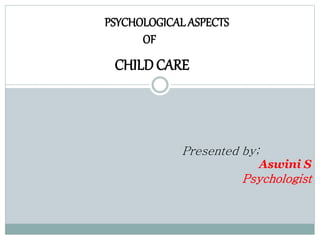 PSYCHOLOGICAL ASPECTS 
OF 
CHILD CARE 
Presented by; 
Aswini S 
Psychologist 
 