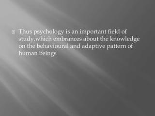  Thus psychology is an important field of 
study,which embrances about the knowledge 
on the behavioural and adaptive pattern of 
human beings 
 