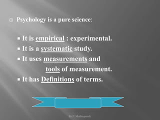  Psychology is a pure science: 
 It is empirical : experimental. 
 It is a systematic study. 
 It uses measurements and 
tools of measurement. 
 It has Definitions of terms. 
By P. Muthupandi. 
 