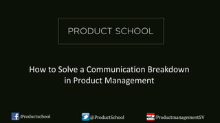 How	to	Solve	a	Communication	Breakdown		
in	Product	Management	
/Productschool @ProductSchool /ProductmanagementSV
 