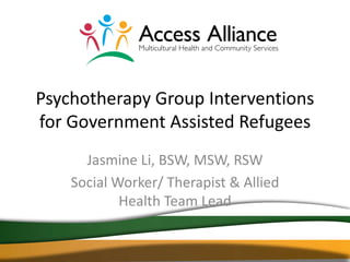 Psychotherapy Group Interventions
for Government Assisted Refugees
      Jasmine Li, BSW, MSW, RSW
    Social Worker/ Therapist & Allied
            Health Team Lead
 