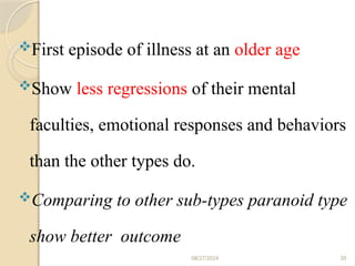 08/27/2024 20
First episode of illness at an older age
Show less regressions of their mental
faculties, emotional responses and behaviors
than the other types do.
Comparing to other sub-types paranoid type
show better outcome
 