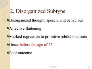 08/27/2024 21
2. Disorganized Subtype
Disorganized thought, speech, and behaviour
Affective flattening
Marked regression to primitive /childhood state
Onset before the age of 25
Poor outcome
 