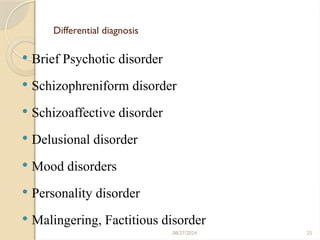 25
Differential diagnosis
 Brief Psychotic disorder
 Schizophreniform disorder
 Schizoaffective disorder
 Delusional disorder
 Mood disorders
 Personality disorder
 Malingering, Factitious disorder
08/27/2024
 