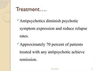 27
Treatment….
Antipsychotics diminish psychotic
symptom expression and reduce relapse
rates.
Approximately 70 percent of patients
treated with any antipsychotic achieve
remission.
08/27/2024
 