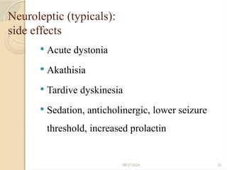 08/27/2024 32
Neuroleptic (typicals):
side effects
 Acute dystonia
 Akathisia
 Tardive dyskinesia
 Sedation, anticholinergic, lower seizure
threshold, increased prolactin
 