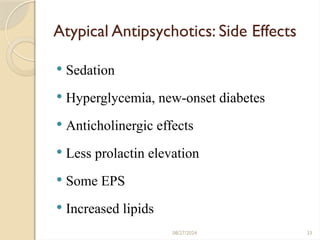 08/27/2024 33
Atypical Antipsychotics: Side Effects
 Sedation
 Hyperglycemia, new-onset diabetes
 Anticholinergic effects
 Less prolactin elevation
 Some EPS
 Increased lipids
 