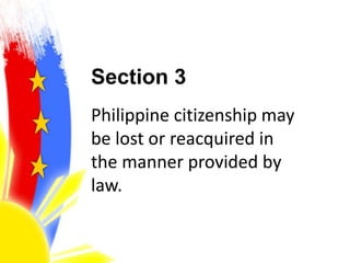 Section 3
Philippine citizenship may
be lost or reacquired in
the manner provided by
law.
 