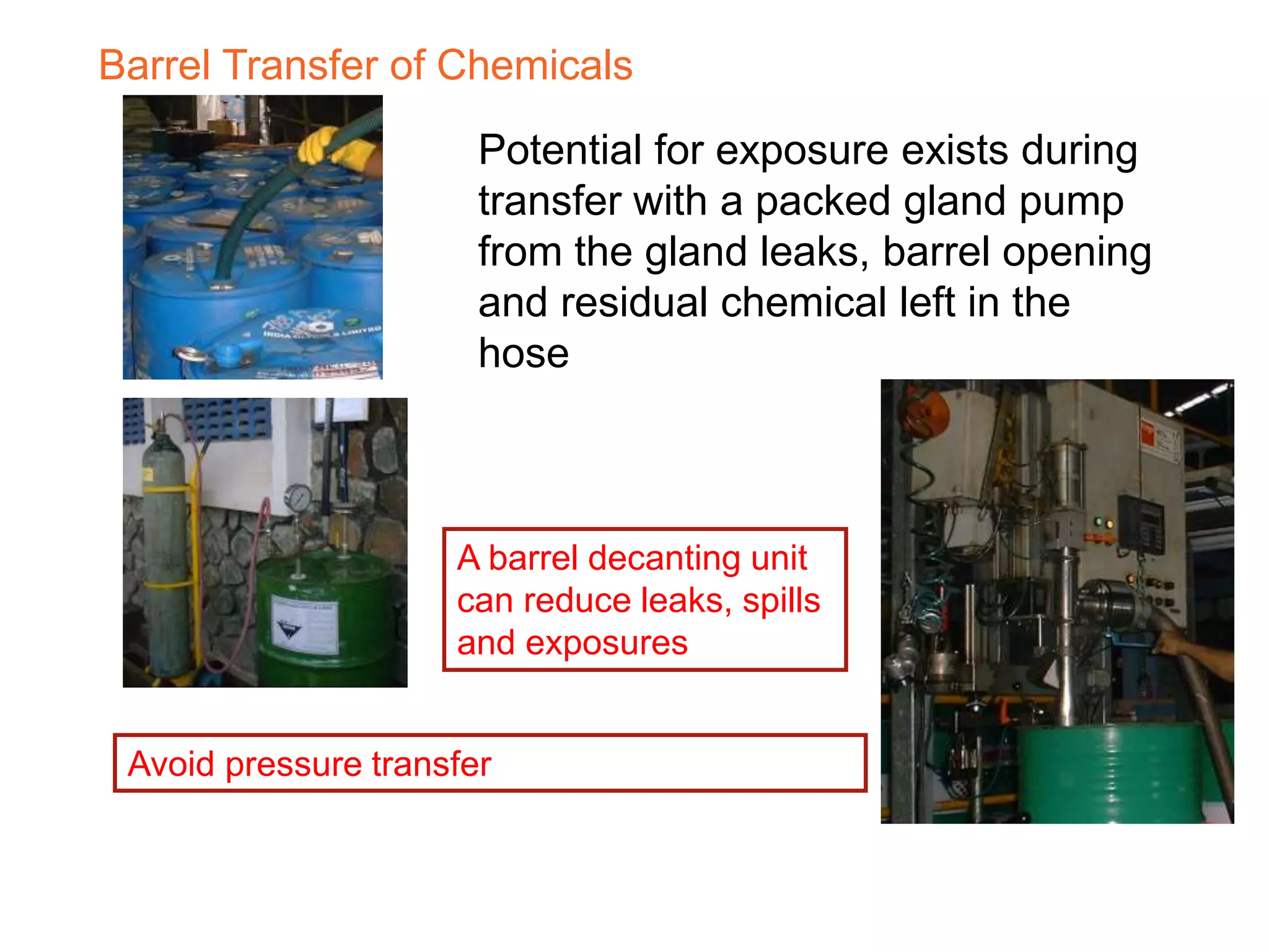 Barrel Transfer of Chemicals
Potential for exposure exists during
transfer with a packed gland pump
from the gland leaks, barrel opening
and residual chemical left in the
hose
A barrel decanting unit
can reduce leaks, spills
and exposures
Avoid pressure transfer
 