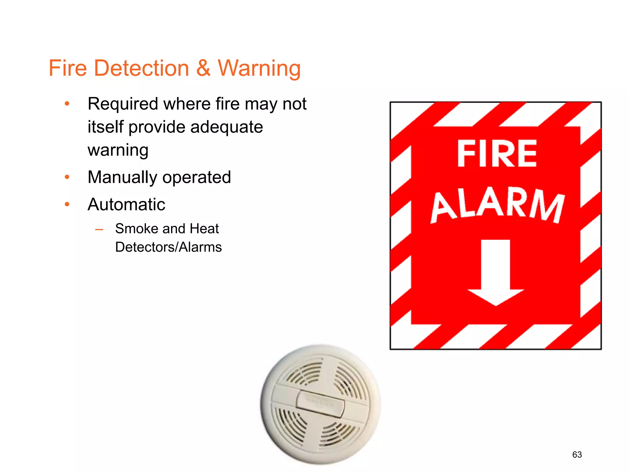 Fire Detection & Warning
• Required where fire may not
itself provide adequate
warning
• Manually operated
• Automatic
– Smoke and Heat
Detectors/Alarms
63
 