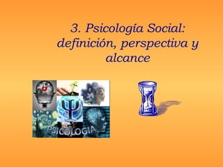 3. Psicología Social:
definición, perspectiva y
alcance
 