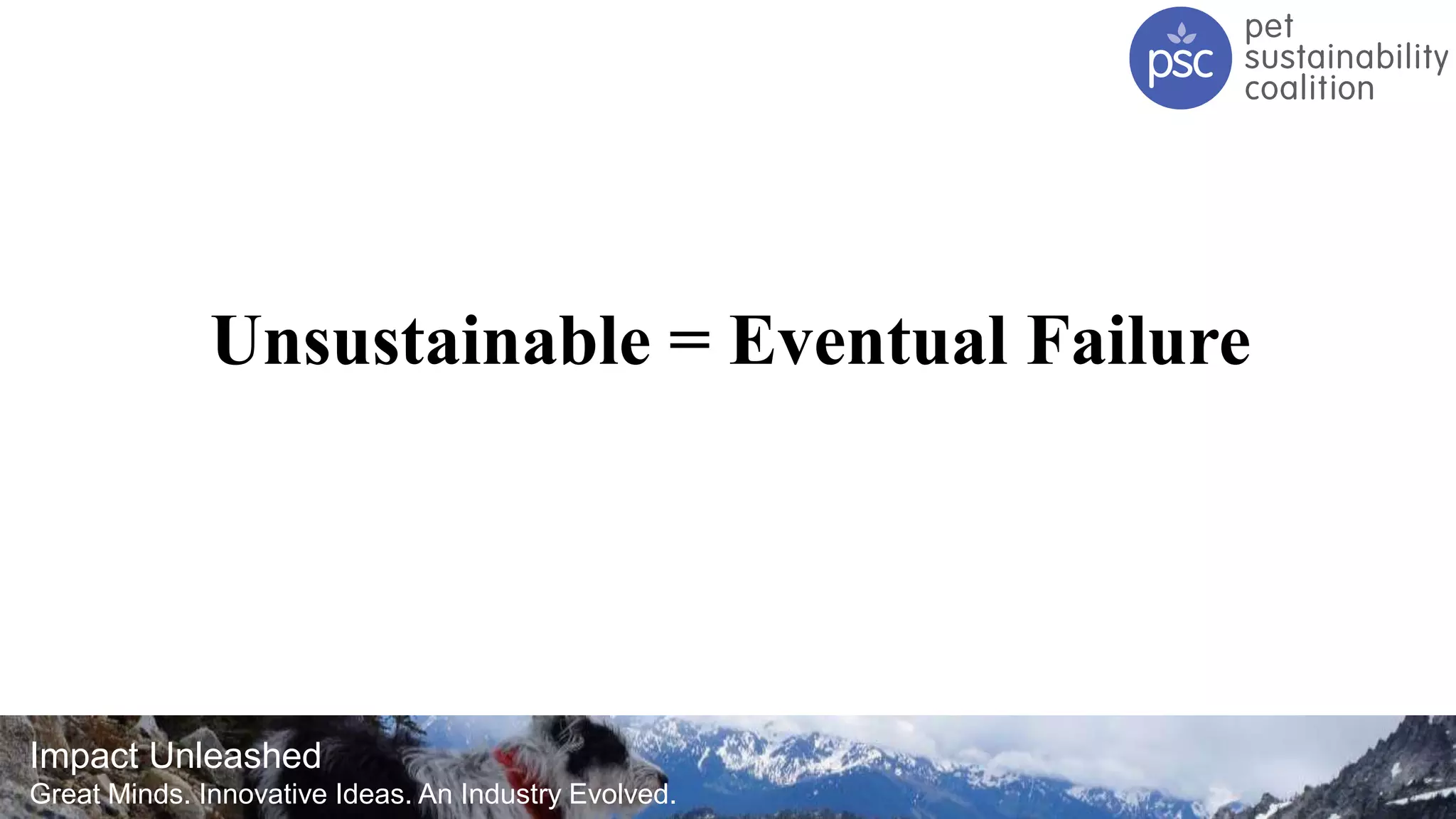 Impact Unleashed
Great Minds. Innovative Ideas. An Industry Evolved.
Unsustainable = Eventual Failure
 