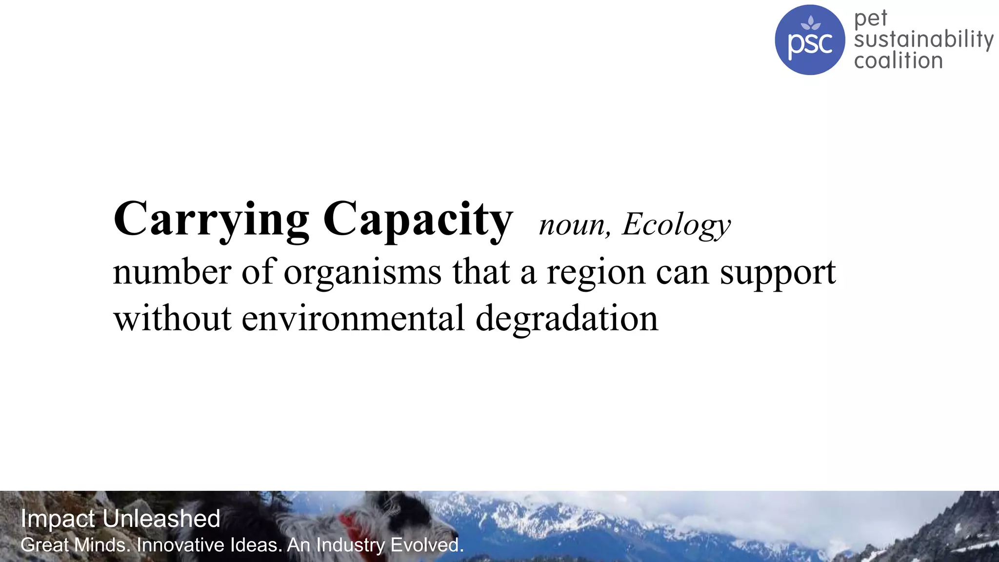 Impact Unleashed
Great Minds. Innovative Ideas. An Industry Evolved.
Carrying Capacity noun, Ecology
number of organisms that a region can support
without environmental degradation
 