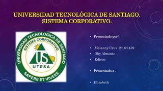 UNIVERSIDAD TECNOLÓGICA DE SANTIAGO.
SISTEMA CORPORATIVO.
• Presentado por:
• Melanny Cruz 2-16-1159
• Oby Almonte
• Edison
• Presentado a :
• Elizabeth
 