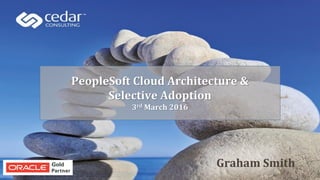 PeopleSoft Cloud Architecture &
Selective Adoption
3rd March 2016
Graham Smith
 