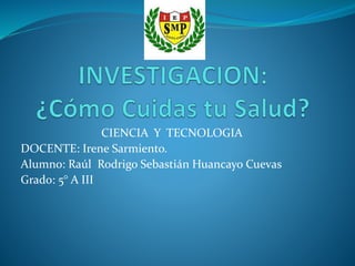 CIENCIA Y TECNOLOGIA
DOCENTE: Irene Sarmiento.
Alumno: Raúl Rodrigo Sebastián Huancayo Cuevas
Grado: 5° A III
 