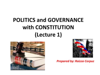 POLITICS and GOVERNANCE
with CONSTITUTION
(Lecture 1)
Prepared by: Raizza Corpuz
 