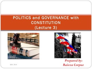 Prepared by:
Raizza Corpuz
POLITICS and GOVERNANCE with
CONSTITUTION
(Lecture 3)
RPC 2014
 