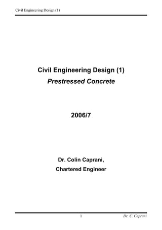 Civil Engineering Design (1)
Dr. C. Caprani1
Civil Engineering Design (1)
Prestressed Concrete
2006/7
Dr. Colin Caprani,
Chartered Engineer
 