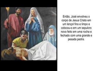 Então, José envolveu o corpo de Jesus Cristo em um lençol fino e limpo e colocou-o em um sepulcro novo feito em uma rocha e fechado com uma grande e pesada pedra. 