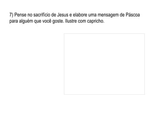 7) Pense no sacrifício de Jesus e elabore uma mensagem de Páscoa para alguém que você goste. Ilustre com capricho. 