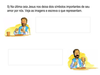 5) Na última ceia Jesus nos deixa dois símbolos importantes de seu amor por nós. Veja as imagens e escreva o que representam.  