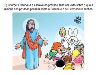 8) Charge: Observe-a e escreva no próximo slide um texto sobre o que a maioria das pessoas pensam sobre a Páscoa e o seu verdadeiro sentido. 