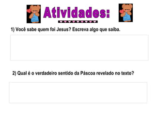 2) Qual é o verdadeiro sentido da Páscoa revelado no texto?
1) Você sabe quem foi Jesus? Escreva algo que saiba.
 