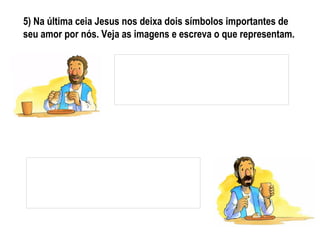 5) Na última ceia Jesus nos deixa dois símbolos importantes de
seu amor por nós. Veja as imagens e escreva o que representam.
 