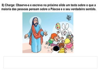 8) Charge: Observe-a e escreva no próximo slide um texto sobre o que a
maioria das pessoas pensam sobre a Páscoa e o seu verdadeiro sentido.
 