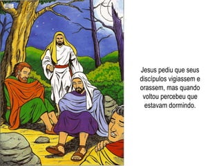 Jesus pediu que seus
discípulos vigiassem e
orassem, mas quando
voltou percebeu que
estavam dormindo.
 