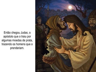 Então chegou Judas, o
apóstolo que o traiu por
algumas moedas de prata,
trazendo os homens que o
prenderiam.
 