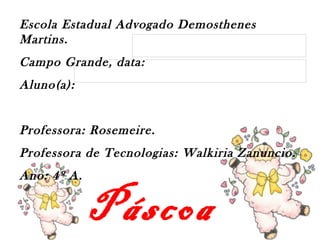 Páscoa
Escola Estadual Advogado Demosthenes
Martins.
Campo Grande, data:
Aluno(a):
Professora: Rosemeire.
Professora de Tecnologias: Walkiria Zanuncio.
Ano: 4º A.
 