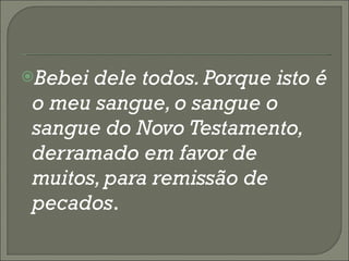 Bebei dele todos. Porque isto é o meu sangue, o sangue o sangue do Novo Testamento, derramado em favor de muitos, para remissão de pecados . 