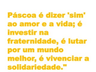 Páscoa é dizer 'sim' ao amor e a vida; é investir na fraternidade, é lutar por um mundo melhor, é vivenciar a solidariedade."