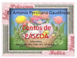 EE Antonio Perciliano Gaudêncio


          Contos de
           PÁSCOA
                Informática
    Amanda da Silva Cibin Nº1 6ª série A...
 