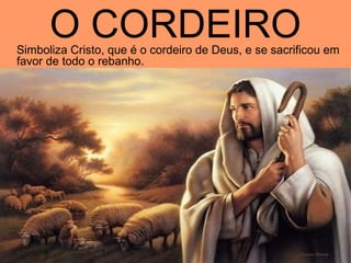 O CORDEIRO
Simboliza Cristo, que é o cordeiro de Deus, e se sacrificou em
favor de todo o rebanho.
 