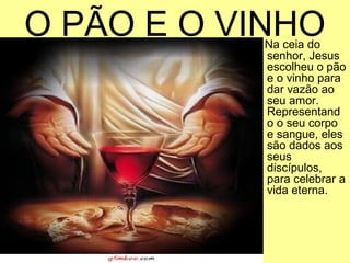 O PÃO E O VINHO
           Na ceia do
           senhor, Jesus
           escolheu o pão
           e o vinho para
           dar vazão ao
           seu amor.
           Representand
           o o seu corpo
           e sangue, eles
           são dados aos
           seus
           discípulos,
           para celebrar a
           vida eterna.
 
