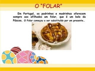 O “FOLAR”
Em Portugal, os padrinhos e madrinhas oferecem
sempre aos afilhados um folar, que é um bolo da
Páscoa. O Folar começou a ser substituído por um presente…
 