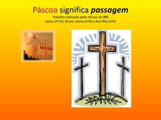 Páscoa significa passagem
       Trabalho realizado pelas Alunas do 5ºC
   Joana (nº15), Bruna Liliana (nº6) e Ana Rita (nº4)
 