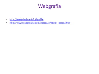 Webgrafia
• http://www.alvalade.info/?p=224
• http://www.suapesquisa.com/pascoa/simbolos_pascoa.htm
 
