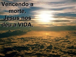 Vencendo a morte, Jesus nos deu a VIDA. 