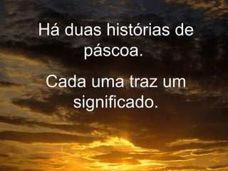 Há duas histórias de páscoa.  Cada uma traz um significado. 