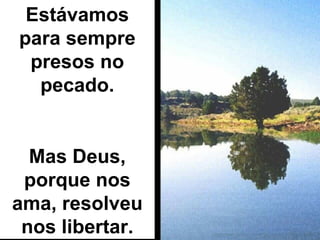 Estávamos para sempre presos no pecado. Mas Deus, porque nos ama, resolveu nos libertar. 