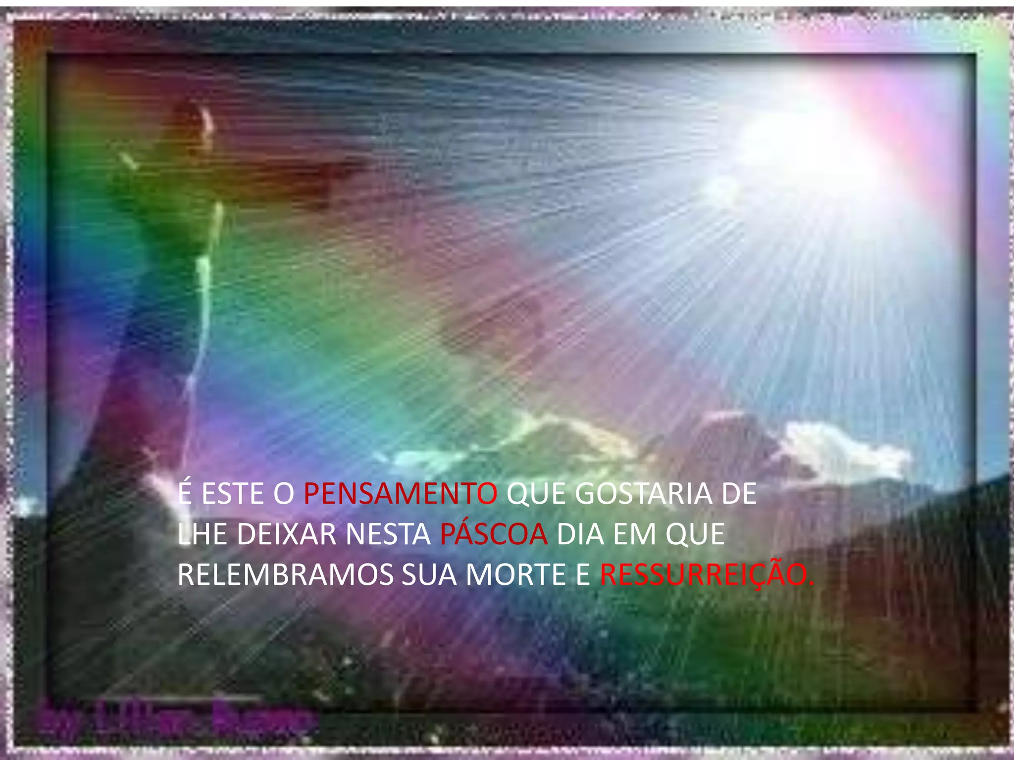 É ESTE O PENSAMENTO QUE GOSTARIA DE
LHE DEIXAR NESTA PÁSCOA DIA EM QUE
RELEMBRAMOS SUA MORTE E RESSURREIÇÃO.
