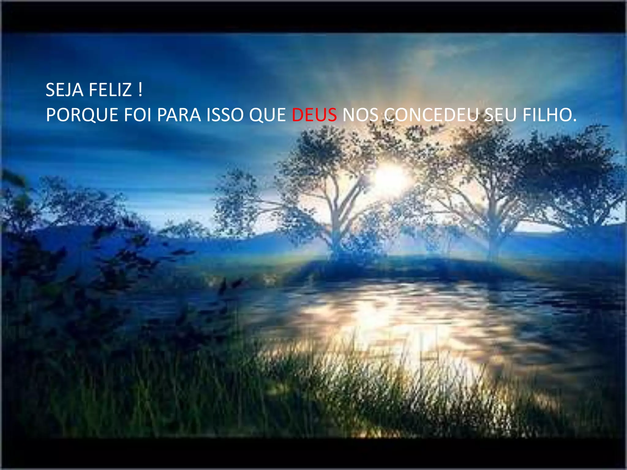 SEJA FELIZ !
PORQUE FOI PARA ISSO QUE DEUS NOS CONCEDEU SEU FILHO.