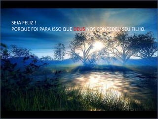 SEJA FELIZ !
PORQUE FOI PARA ISSO QUE DEUS NOS CONCEDEU SEU FILHO.
 