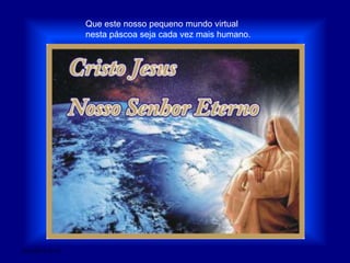 Que este nosso pequeno mundo virtual nesta páscoa seja cada vez mais humano.28/03/2011 01:55