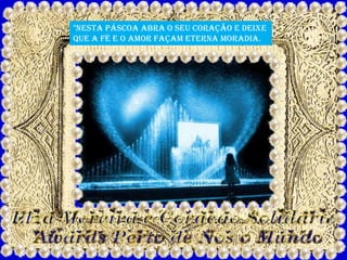 “Nesta Páscoa abra o seu coração e deixe
que a fé e o amor façam eterna moradia.