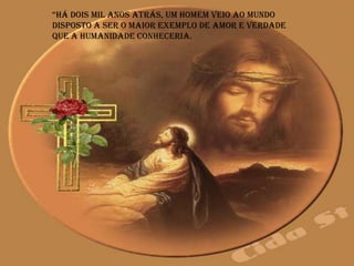 “há dois mil anos atrás, um homem veio ao mundo
disposto a ser o maior exemplo de amor e verdade
que a humanidade conheceria.